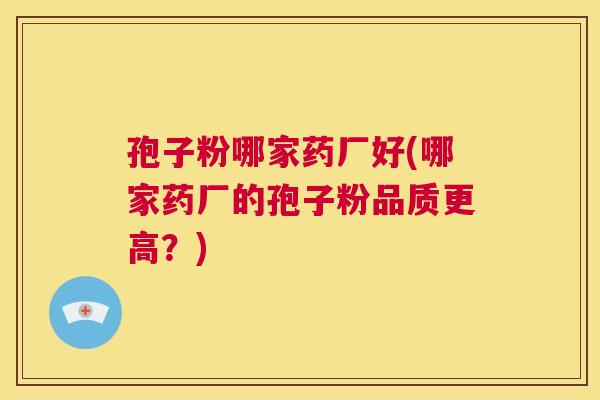 孢子粉哪家药厂好(哪家药厂的孢子粉品质更高?) 第1张 孢子粉哪家药厂好(哪家药厂的孢子粉品质更高?) 第1张