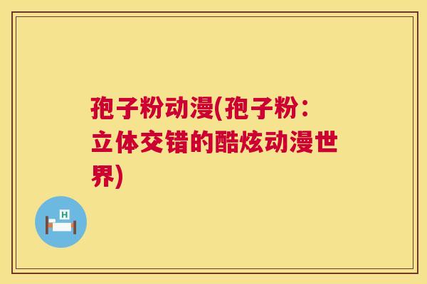 孢子粉动漫(孢子粉:立体交错的酷炫动漫世界) 第1张 孢子粉动漫(孢子粉:立体交错的酷炫动漫世界) 第1张