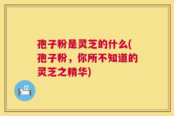 孢子粉是灵芝的什么(孢子粉，你所不知道的灵芝之精华)  第1张