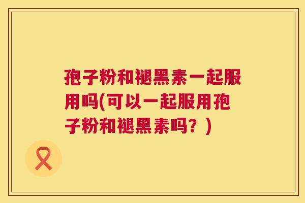 孢子粉和褪黑素一起服用吗(可以一起服用孢子粉和褪黑素吗?) 第1张 孢子粉和褪黑素一起服用吗(可以一起服用孢子粉和褪黑素吗?) 第1张