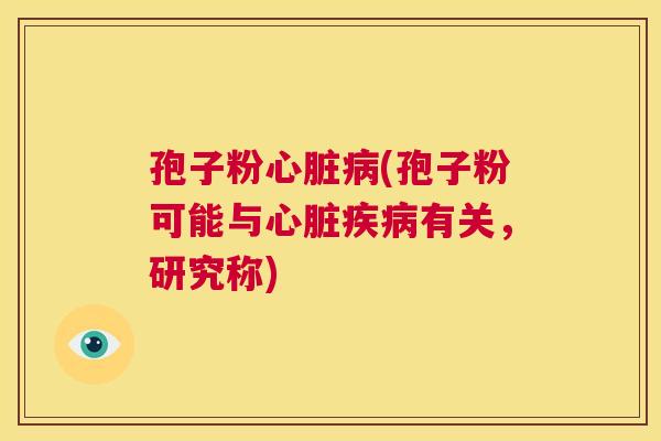 孢子粉心脏病(孢子粉可能与心脏疾病有关，研究称)  第1张