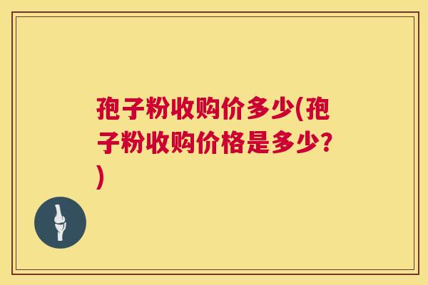 孢子粉收购价多少(孢子粉收购价格是多少?) 第1张 孢子粉收购价多少(孢子粉收购价格是多少?) 第1张