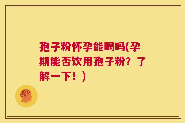 孢子粉怀孕能喝吗(孕期能否饮用孢子粉?了解一下!) 第1张 孢子粉怀孕能喝吗(孕期能否饮用孢子粉?了解一下!) 第1张