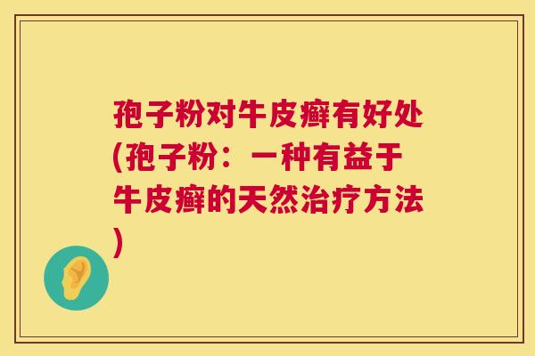 孢子粉对牛皮癣有好处(孢子粉:一种有益于牛皮癣的天然治疗方法) 第1张 孢子粉对牛皮癣有好处(孢子粉:一种有益于牛皮癣的天然治疗方法) 第1张