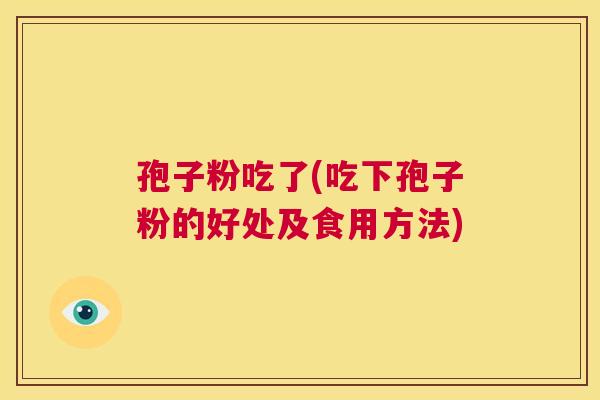 孢子粉吃了(吃下孢子粉的好处及食用方法) 第1张 孢子粉吃了(吃下孢子粉的好处及食用方法) 第1张