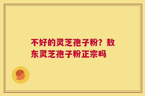 不好的灵芝孢子粉?敖东灵芝孢子粉正宗吗 第1张 不好的灵芝孢子粉?敖东灵芝孢子粉正宗吗 第1张