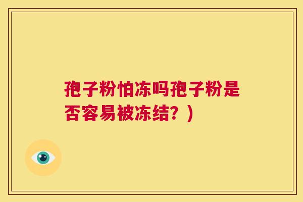 孢子粉怕冻吗孢子粉是否容易被冻结?) 第1张 孢子粉怕冻吗孢子粉是否容易被冻结?) 第1张