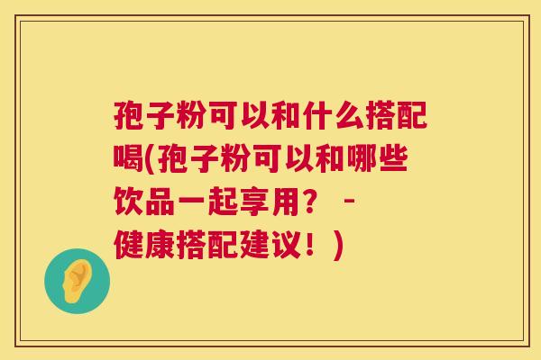 孢子粉可以和什么搭配喝(孢子粉可以和哪些饮品一起享用？ - 健康搭配建议！)  第1张