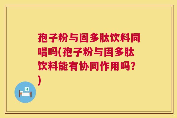 孢子粉与固多肽饮料同唱吗(孢子粉与固多肽饮料能有协同作用吗?) 第1张 孢子粉与固多肽饮料同唱吗(孢子粉与固多肽饮料能有协同作用吗?) 第1张