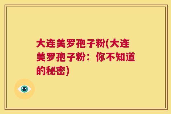 大连美罗孢子粉(大连美罗孢子粉:你不知道的秘密) 第1张 大连美罗孢子粉(大连美罗孢子粉:你不知道的秘密) 第1张