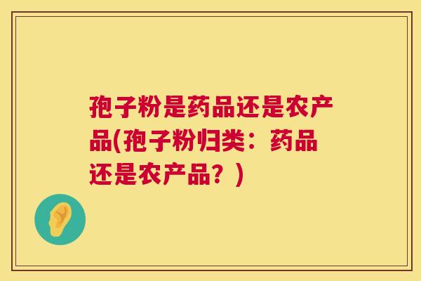 孢子粉是药品还是农产品(孢子粉归类：药品还是农产品？)  第1张