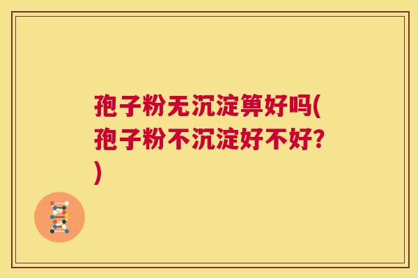 孢子粉无沉淀箅好吗(孢子粉不沉淀好不好?) 第1张 孢子粉无沉淀箅好吗(孢子粉不沉淀好不好?) 第1张