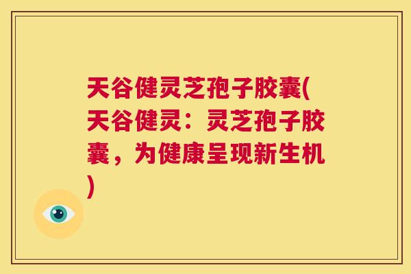 天谷健灵芝孢子胶囊(天谷健灵:灵芝孢子胶囊,为健康呈现新生机) 第1张 天谷健灵芝孢子胶囊(天谷健灵:灵芝孢子胶囊,为健康呈现新生机) 第1张
