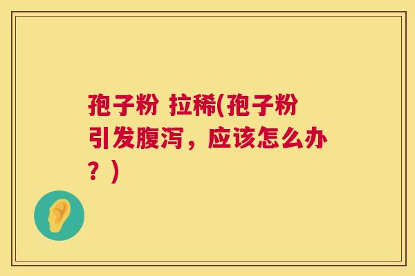 孢子粉 拉稀(孢子粉引发腹泻,应该怎么办?) 第1张 孢子粉 拉稀(孢子粉引发腹泻,应该怎么办?) 第1张
