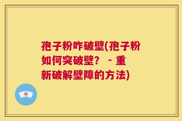 孢子粉咋破壁(孢子粉如何突破壁? - 重新破解壁障的方法) 第1张 孢子粉咋破壁(孢子粉如何突破壁? - 重新破解壁障的方法) 第1张