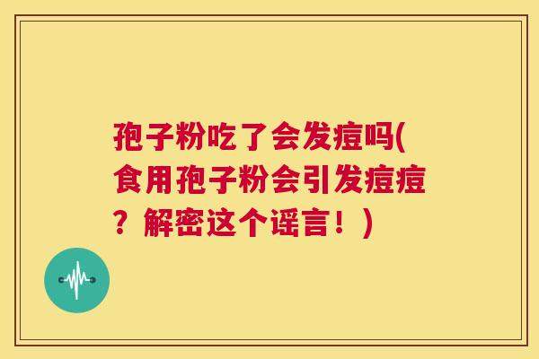 孢子粉吃了会发痘吗(食用孢子粉会引发痘痘?解密这个谣言!) 第1张 孢子粉吃了会发痘吗(食用孢子粉会引发痘痘?解密这个谣言!) 第1张