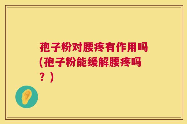 孢子粉对腰疼有作用吗(孢子粉能缓解腰疼吗?) 第1张 孢子粉对腰疼有作用吗(孢子粉能缓解腰疼吗?) 第1张