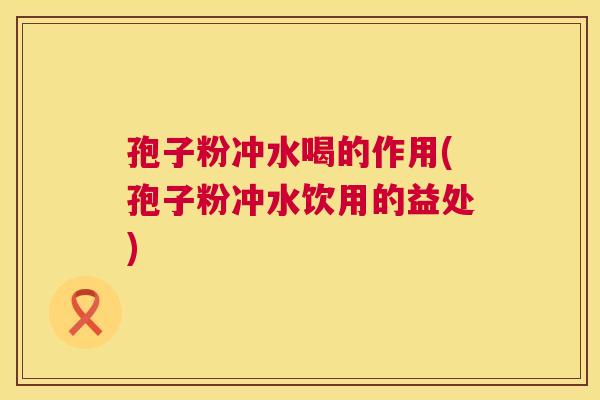 孢子粉冲水喝的作用(孢子粉冲水饮用的益处) 第1张 孢子粉冲水喝的作用(孢子粉冲水饮用的益处) 第1张