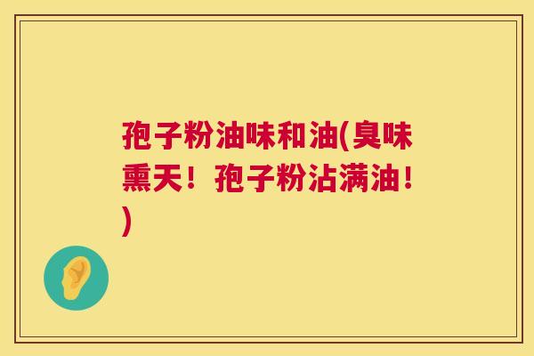 孢子粉油味和油(臭味熏天!孢子粉沾满油!) 第1张 孢子粉油味和油(臭味熏天!孢子粉沾满油!) 第1张
