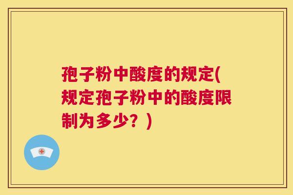 孢子粉中酸度的规定(规定孢子粉中的酸度限制为多少?) 第1张 孢子粉中酸度的规定(规定孢子粉中的酸度限制为多少?) 第1张