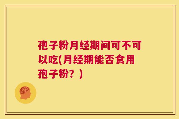 孢子粉月经期间可不可以吃(月经期能否食用孢子粉?) 第1张 孢子粉月经期间可不可以吃(月经期能否食用孢子粉?) 第1张