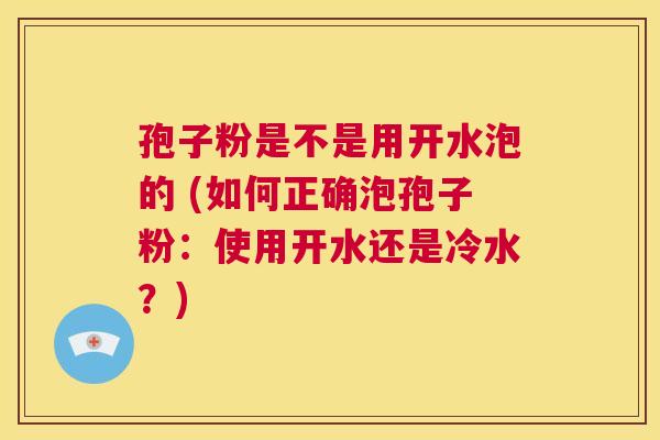 孢子粉是不是用开水泡的 (如何正确泡孢子粉：使用开水还是冷水？)  第1张