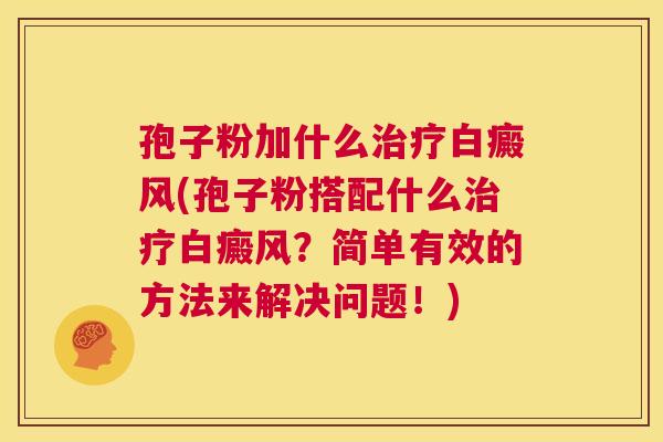 孢子粉加什么治疗白癜风(孢子粉搭配什么治疗白癜风?简单有效的方法来解决问题!) 第1张 孢子粉加什么治疗白癜风(孢子粉搭配什么治疗白癜风?简单有效的方法来解决问题!) 第1张
