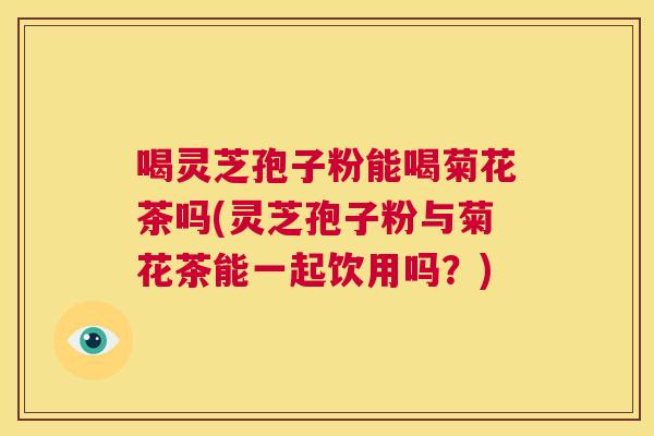 喝灵芝孢子粉能喝菊花茶吗(灵芝孢子粉与菊花茶能一起饮用吗?) 第1张 喝灵芝孢子粉能喝菊花茶吗(灵芝孢子粉与菊花茶能一起饮用吗?) 第1张
