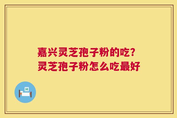 嘉兴灵芝孢子粉的吃?灵芝孢子粉怎么吃最好 第1张 嘉兴灵芝孢子粉的吃?灵芝孢子粉怎么吃最好 第1张
