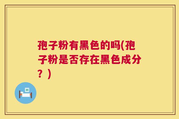孢子粉有黑色的吗(孢子粉是否存在黑色成分?) 第1张 孢子粉有黑色的吗(孢子粉是否存在黑色成分?) 第1张