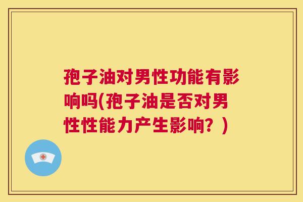 孢子油对男性功能有影响吗(孢子油是否对男性性能力产生影响?) 第1张 孢子油对男性功能有影响吗(孢子油是否对男性性能力产生影响?) 第1张