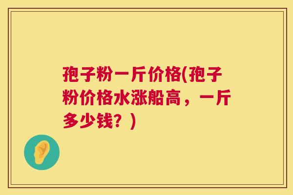 孢子粉一斤价格(孢子粉价格水涨船高,一斤多少钱?) 第1张 孢子粉一斤价格(孢子粉价格水涨船高,一斤多少钱?) 第1张