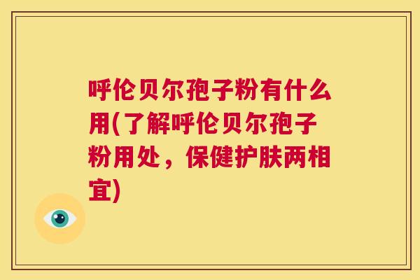 呼伦贝尔孢子粉有什么用(了解呼伦贝尔孢子粉用处，保健护肤两相宜)  第1张