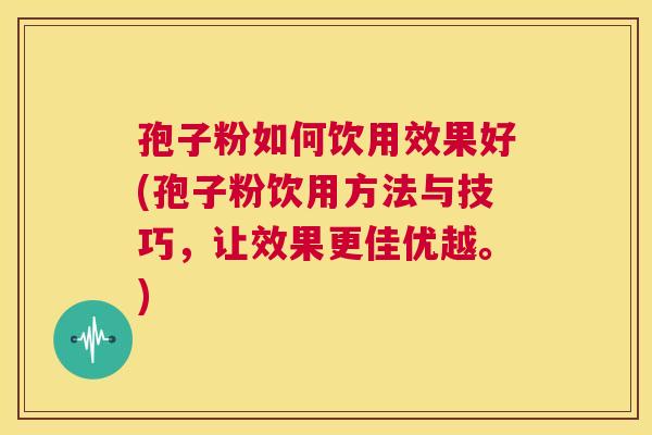 孢子粉如何饮用效果好(孢子粉饮用方法与技巧,让效果更佳优越。) 第1张 孢子粉如何饮用效果好(孢子粉饮用方法与技巧,让效果更佳优越。) 第1张
