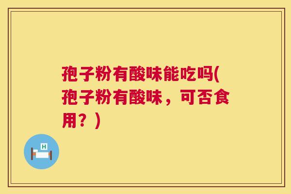 孢子粉有酸味能吃吗(孢子粉有酸味,可否食用?) 第1张 孢子粉有酸味能吃吗(孢子粉有酸味,可否食用?) 第1张