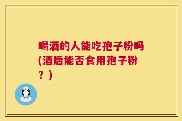 喝酒的人能吃孢子粉吗(酒后能否食用孢子粉?) 第1张 喝酒的人能吃孢子粉吗(酒后能否食用孢子粉?) 第1张