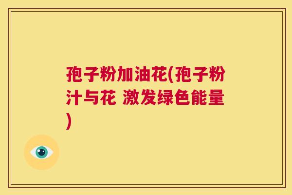 孢子粉加油花(孢子粉汁与花 激发绿色能量) 第1张 孢子粉加油花(孢子粉汁与花 激发绿色能量) 第1张