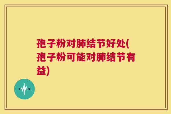 孢子粉对肺结节好处(孢子粉可能对肺结节有益) 第1张 孢子粉对肺结节好处(孢子粉可能对肺结节有益) 第1张