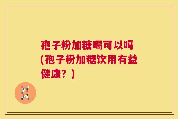 孢子粉加糖喝可以吗 (孢子粉加糖饮用有益健康?) 第1张 孢子粉加糖喝可以吗 (孢子粉加糖饮用有益健康?) 第1张