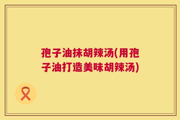 孢子油抹胡辣汤(用孢子油打造美味胡辣汤) 第1张 孢子油抹胡辣汤(用孢子油打造美味胡辣汤) 第1张
