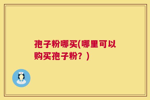 孢子粉哪买(哪里可以购买孢子粉?) 第1张 孢子粉哪买(哪里可以购买孢子粉?) 第1张