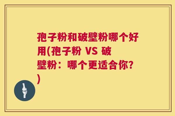 孢子粉和破壁粉哪个好用(孢子粉 VS 破壁粉：哪个更适合你？)  第1张