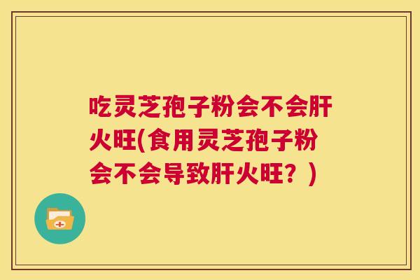 吃灵芝孢子粉会不会肝火旺(食用灵芝孢子粉会不会导致肝火旺?) 第1张 吃灵芝孢子粉会不会肝火旺(食用灵芝孢子粉会不会导致肝火旺?) 第1张