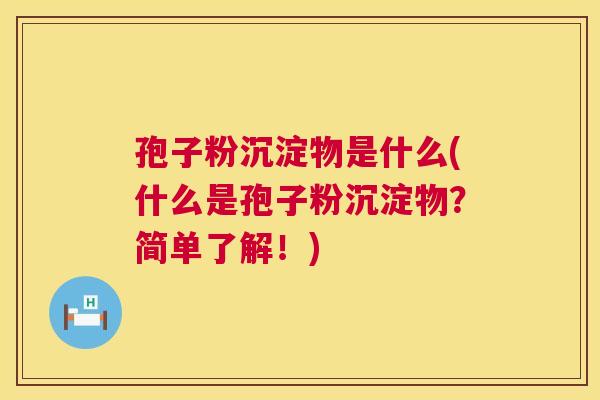 孢子粉沉淀物是什么(什么是孢子粉沉淀物?简单了解!) 第1张 孢子粉沉淀物是什么(什么是孢子粉沉淀物?简单了解!) 第1张