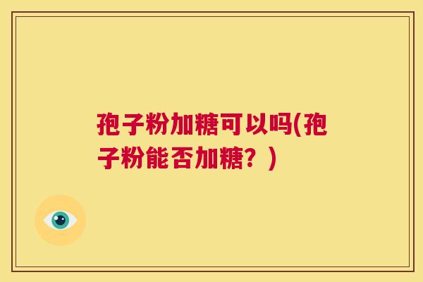 孢子粉加糖可以吗(孢子粉能否加糖?) 第1张 孢子粉加糖可以吗(孢子粉能否加糖?) 第1张