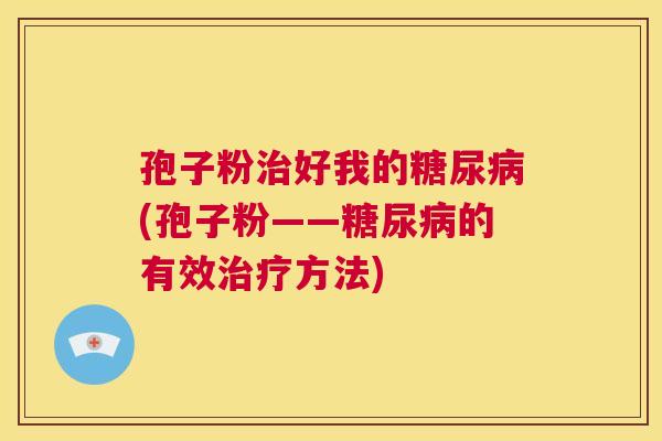 孢子粉治好我的糖尿病(孢子粉——糖尿病的有效治疗方法) 第1张 孢子粉治好我的糖尿病(孢子粉——糖尿病的有效治疗方法) 第1张
