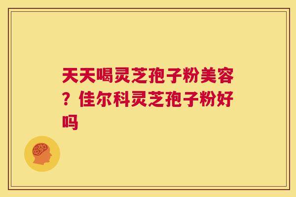 天天喝灵芝孢子粉美容?佳尔科灵芝孢子粉好吗 第1张 天天喝灵芝孢子粉美容?佳尔科灵芝孢子粉好吗 第1张