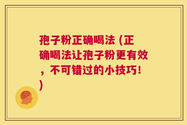 孢子粉正确喝法 (正确喝法让孢子粉更有效,不可错过的小技巧!) 第1张 孢子粉正确喝法 (正确喝法让孢子粉更有效,不可错过的小技巧!) 第1张