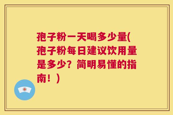 孢子粉一天喝多少量(孢子粉每日建议饮用量是多少?简明易懂的指南!) 第1张 孢子粉一天喝多少量(孢子粉每日建议饮用量是多少?简明易懂的指南!) 第1张
