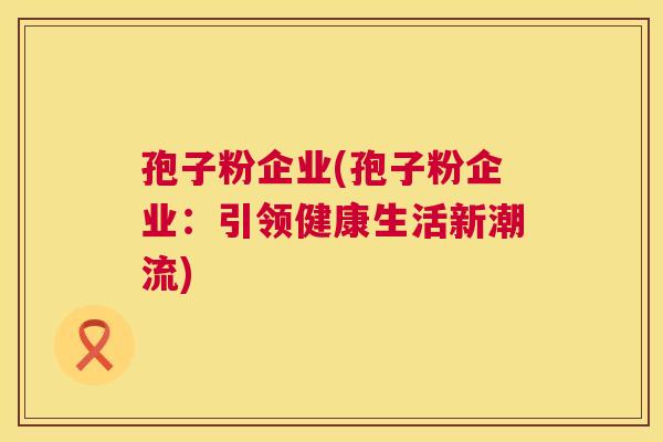 孢子粉企业(孢子粉企业：引领健康生活新潮流)  第1张